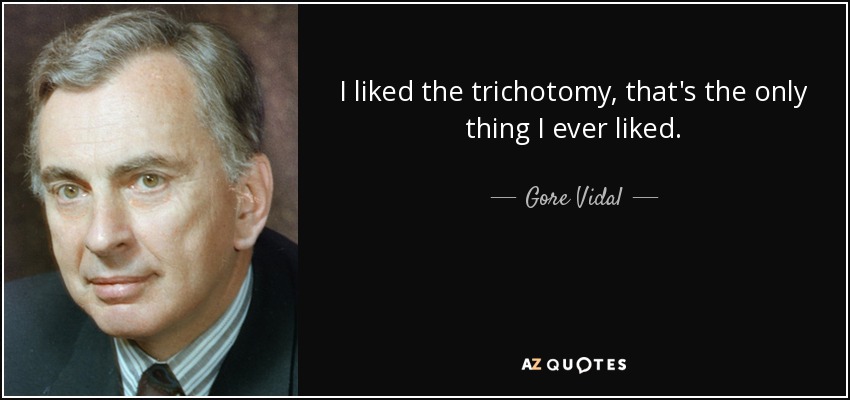 I liked the trichotomy, that's the only thing I ever liked. - Gore Vidal