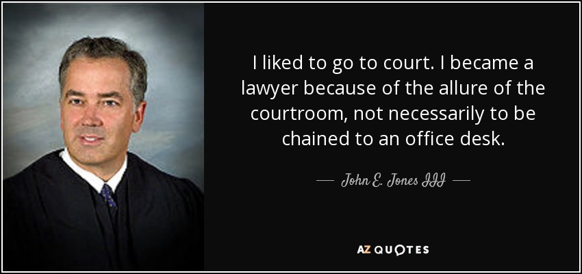 I liked to go to court. I became a lawyer because of the allure of the courtroom, not necessarily to be chained to an office desk. - John E. Jones III