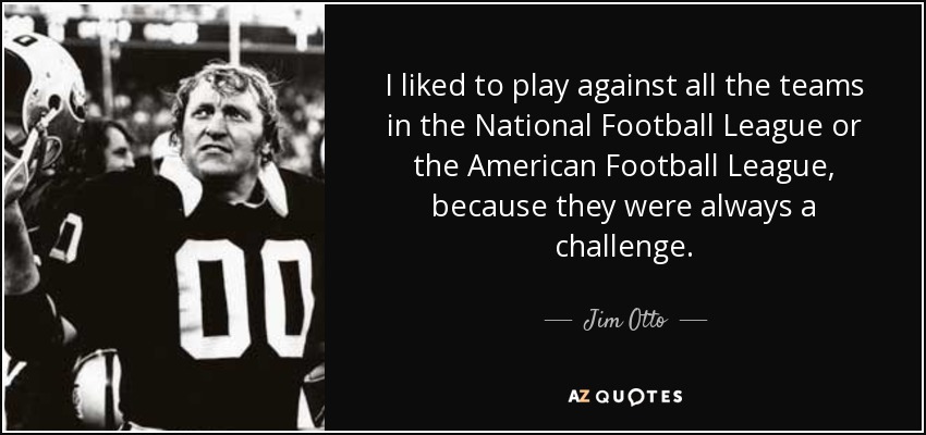 I liked to play against all the teams in the National Football League or the American Football League, because they were always a challenge. - Jim Otto
