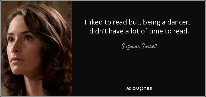 I liked to read but, being a dancer, I didn't have a lot of time to read. - Suzanne Farrell
