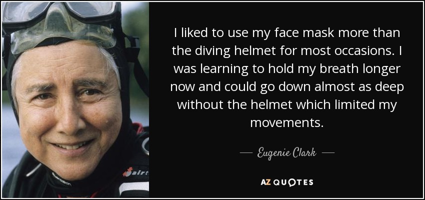 I liked to use my face mask more than the diving helmet for most occasions. I was learning to hold my breath longer now and could go down almost as deep without the helmet which limited my movements. - Eugenie Clark