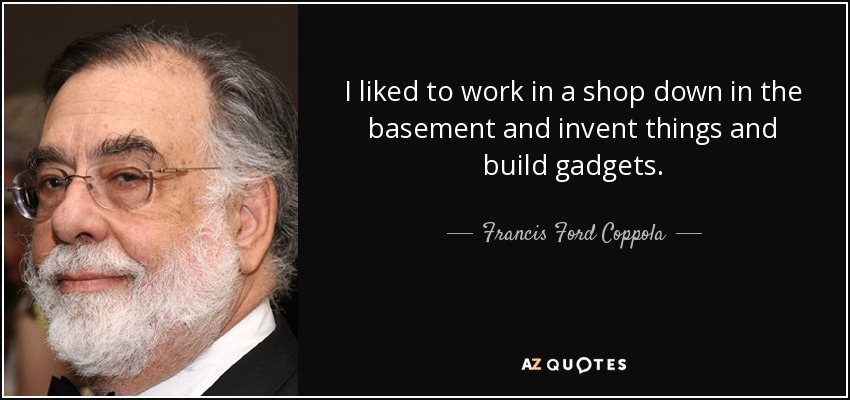 I liked to work in a shop down in the basement and invent things and build gadgets. - Francis Ford Coppola