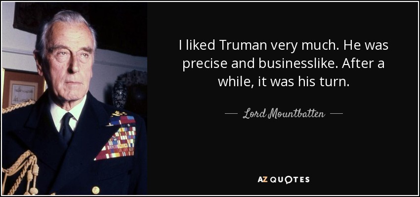 I liked Truman very much. He was precise and businesslike. After a while, it was his turn. - Lord Mountbatten
