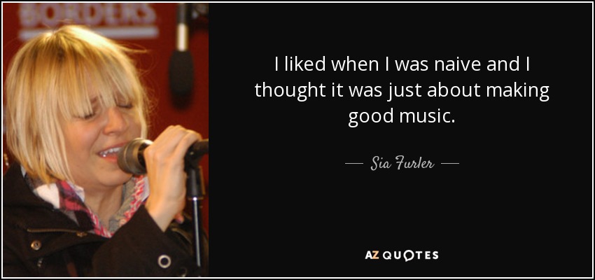 I liked when I was naive and I thought it was just about making good music. - Sia Furler