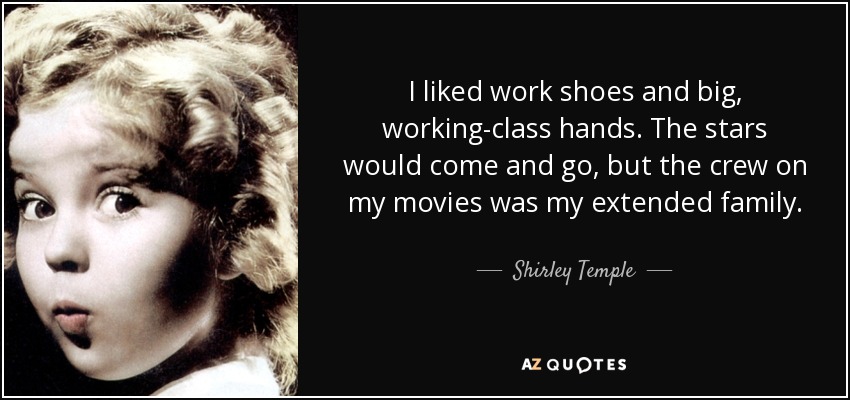 I liked work shoes and big, working-class hands. The stars would come and go, but the crew on my movies was my extended family. - Shirley Temple