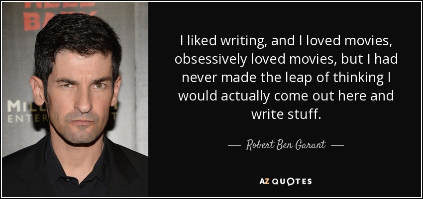 I liked writing, and I loved movies, obsessively loved movies, but I had never made the leap of thinking I would actually come out here and write stuff. - Robert Ben Garant