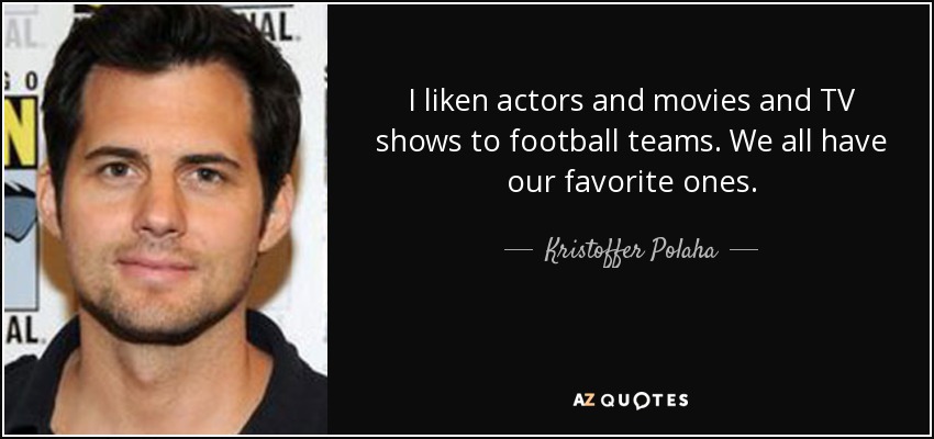 I liken actors and movies and TV shows to football teams. We all have our favorite ones. - Kristoffer Polaha