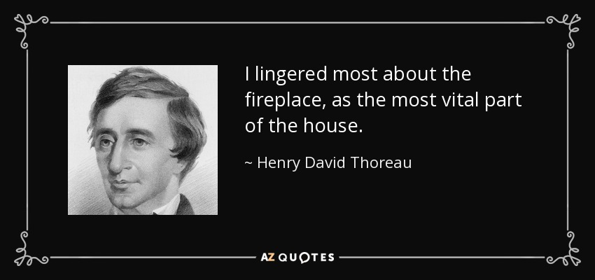 I lingered most about the fireplace, as the most vital part of the house. - Henry David Thoreau