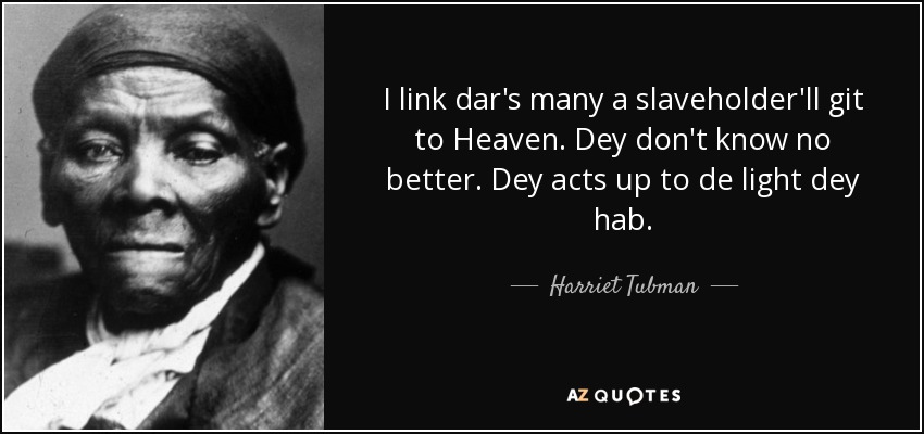I link dar's many a slaveholder'll git to Heaven. Dey don't know no better. Dey acts up to de light dey hab. - Harriet Tubman