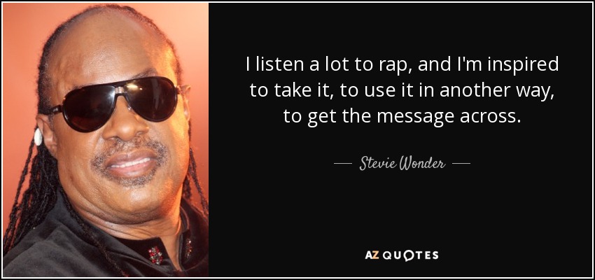 I listen a lot to rap, and I'm inspired to take it, to use it in another way, to get the message across. - Stevie Wonder