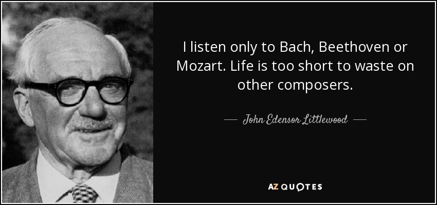 I listen only to Bach, Beethoven or Mozart. Life is too short to waste on other composers. - John Edensor Littlewood