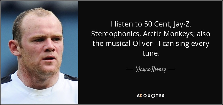 I listen to 50 Cent, Jay-Z, Stereophonics, Arctic Monkeys; also the musical Oliver - I can sing every tune. - Wayne Rooney