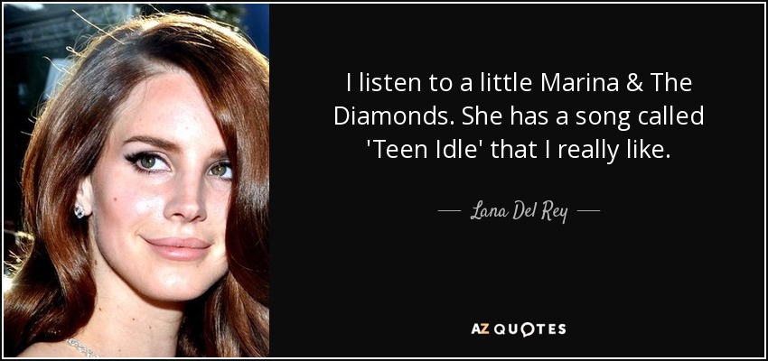 I listen to a little Marina & The Diamonds. She has a song called 'Teen Idle' that I really like. - Lana Del Rey