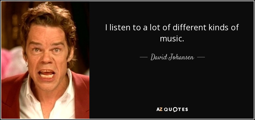 I listen to a lot of different kinds of music. - David Johansen