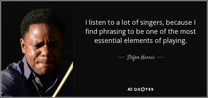 I listen to a lot of singers, because I find phrasing to be one of the most essential elements of playing. - Stefon Harris