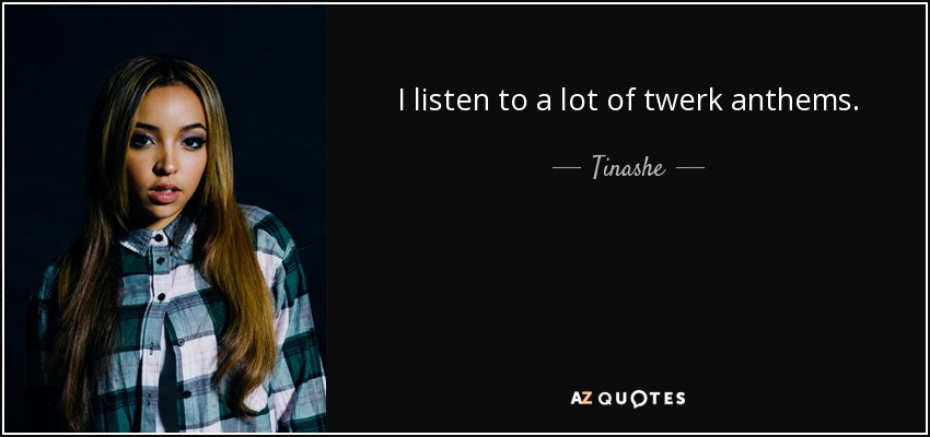 I listen to a lot of twerk anthems. - Tinashe