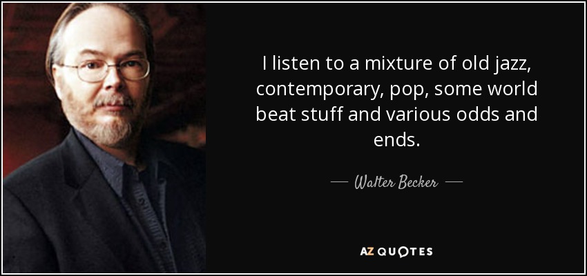 I listen to a mixture of old jazz, contemporary, pop, some world beat stuff and various odds and ends. - Walter Becker