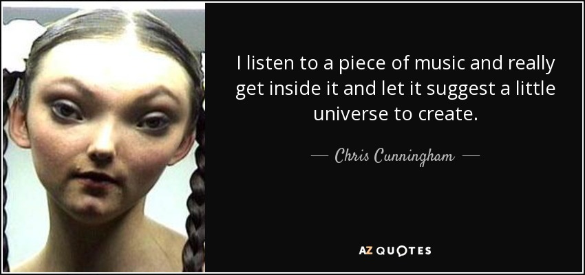 I listen to a piece of music and really get inside it and let it suggest a little universe to create. - Chris Cunningham