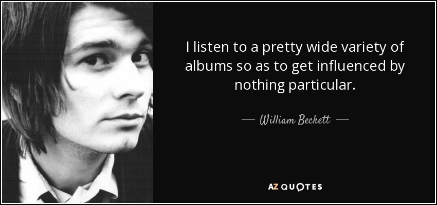 I listen to a pretty wide variety of albums so as to get influenced by nothing particular. - William Beckett