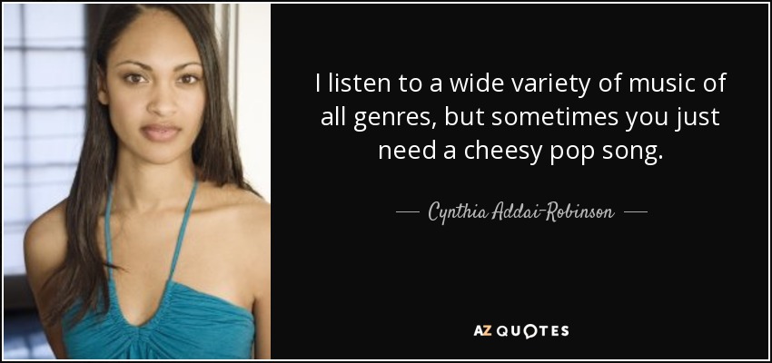 I listen to a wide variety of music of all genres, but sometimes you just need a cheesy pop song. - Cynthia Addai-Robinson