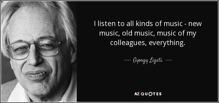 I listen to all kinds of music - new music, old music, music of my colleagues, everything. - Gyorgy Ligeti