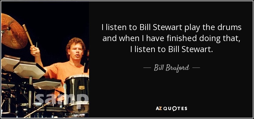 I listen to Bill Stewart play the drums and when I have finished doing that, I listen to Bill Stewart. - Bill Bruford