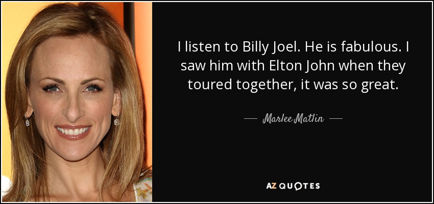 I listen to Billy Joel. He is fabulous. I saw him with Elton John when they toured together, it was so great. - Marlee Matlin