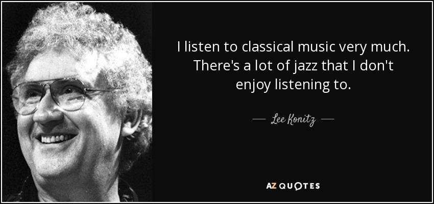 I listen to classical music very much. There's a lot of jazz that I don't enjoy listening to. - Lee Konitz