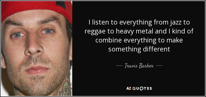 I listen to everything from jazz to reggae to heavy metal and I kind of combine everything to make something different - Travis Barker