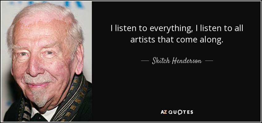I listen to everything, I listen to all artists that come along. - Skitch Henderson
