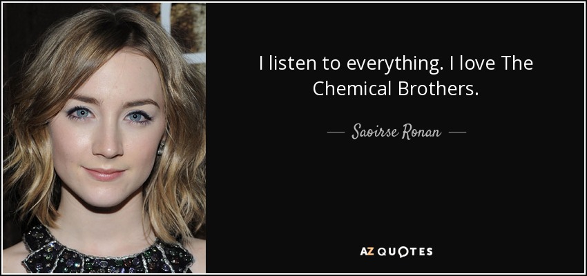 I listen to everything. I love The Chemical Brothers. - Saoirse Ronan