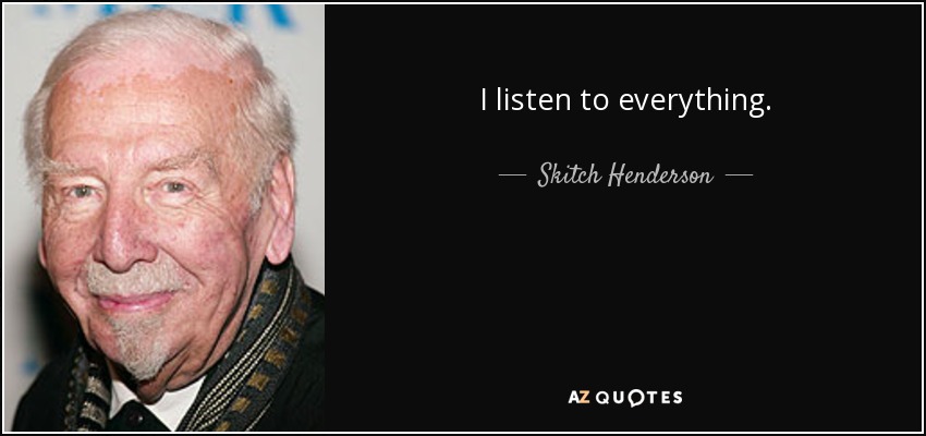 I listen to everything. - Skitch Henderson