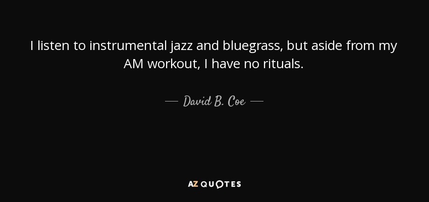 I listen to instrumental jazz and bluegrass, but aside from my AM workout, I have no rituals. - David B. Coe