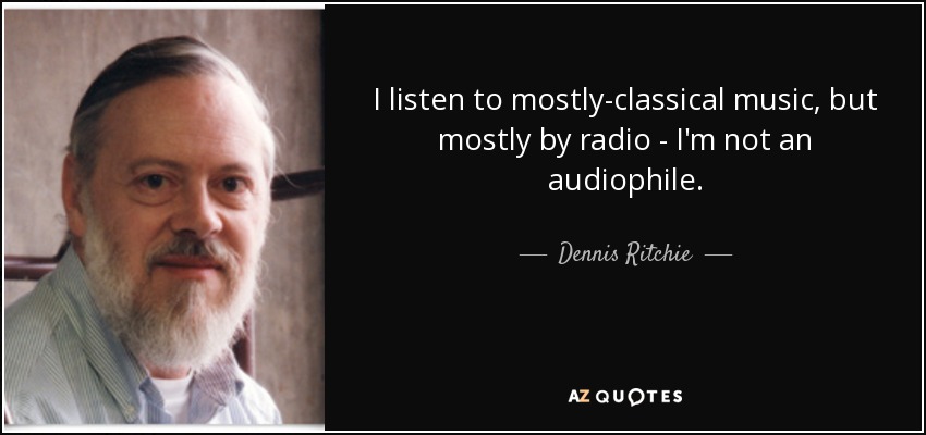 I listen to mostly-classical music, but mostly by radio - I'm not an audiophile. - Dennis Ritchie