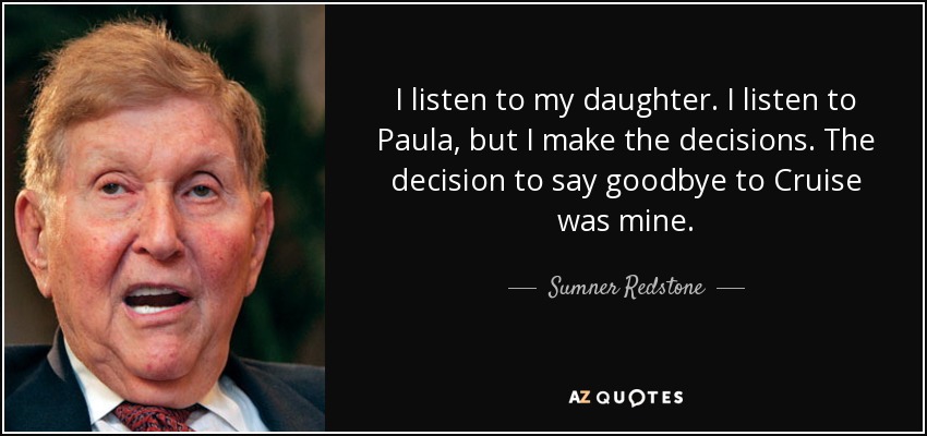 I listen to my daughter. I listen to Paula, but I make the decisions. The decision to say goodbye to Cruise was mine. - Sumner Redstone