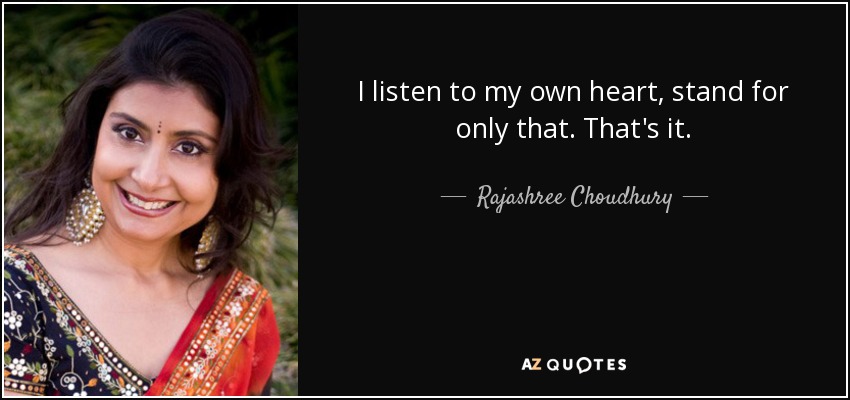 I listen to my own heart, stand for only that. That's it. - Rajashree Choudhury