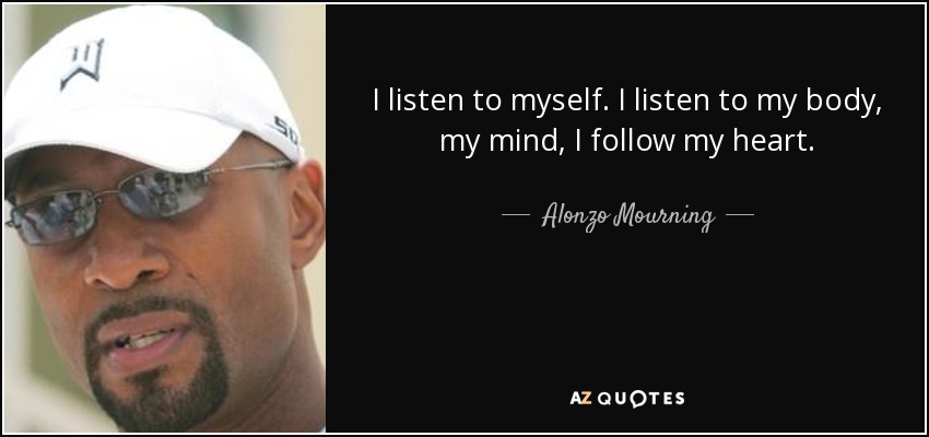 I listen to myself. I listen to my body, my mind, I follow my heart. - Alonzo Mourning