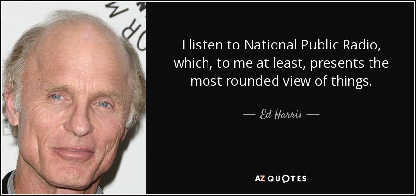 I listen to National Public Radio, which, to me at least, presents the most rounded view of things. - Ed Harris