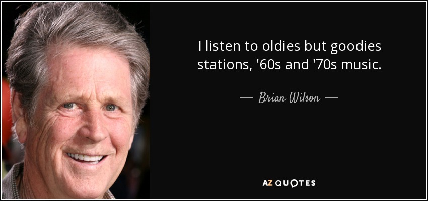I listen to oldies but goodies stations, '60s and '70s music. - Brian Wilson