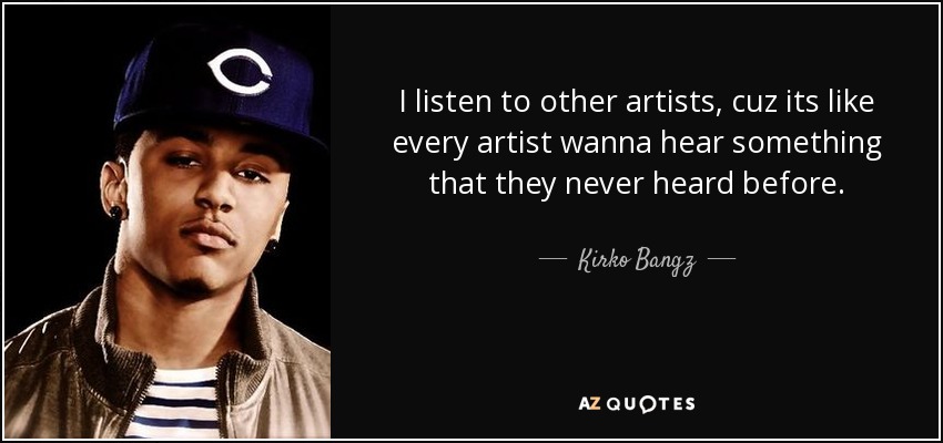 I listen to other artists, cuz its like every artist wanna hear something that they never heard before. - Kirko Bangz