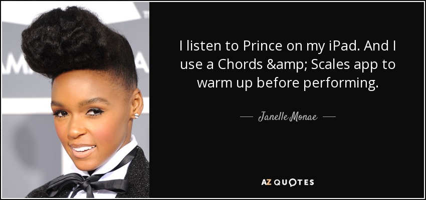 I listen to Prince on my iPad. And I use a Chords & Scales app to warm up before performing. - Janelle Monae