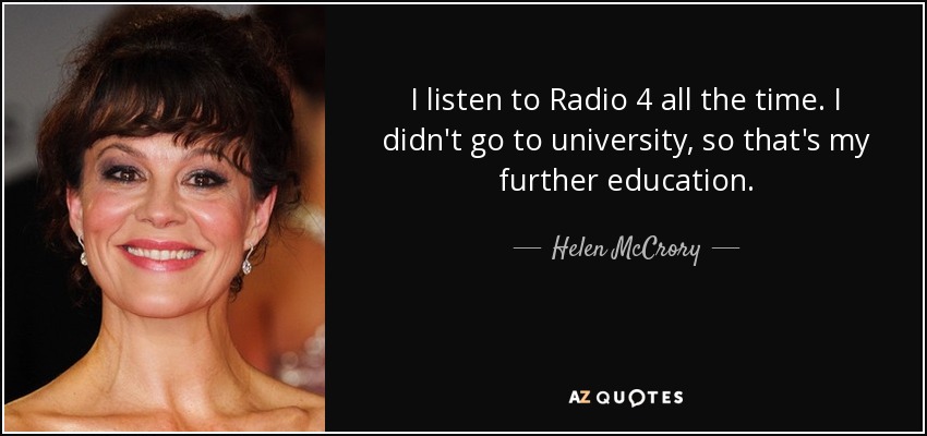 I listen to Radio 4 all the time. I didn't go to university, so that's my further education. - Helen McCrory