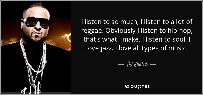 I listen to so much, I listen to a lot of reggae. Obviously I listen to hip-hop, that's what I make. I listen to soul. I love jazz. I love all types of music. - DJ Khaled