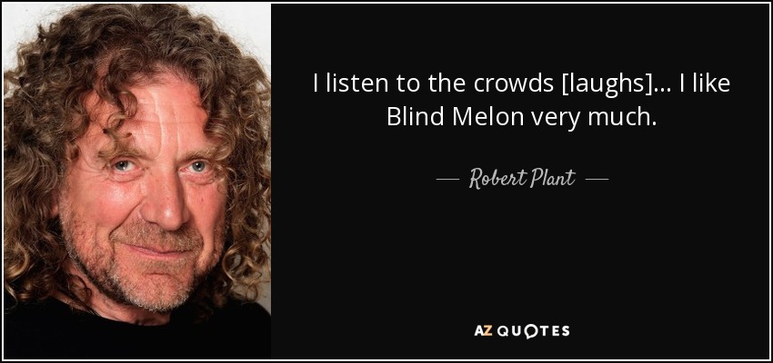 I listen to the crowds [laughs]... I like Blind Melon very much. - Robert Plant