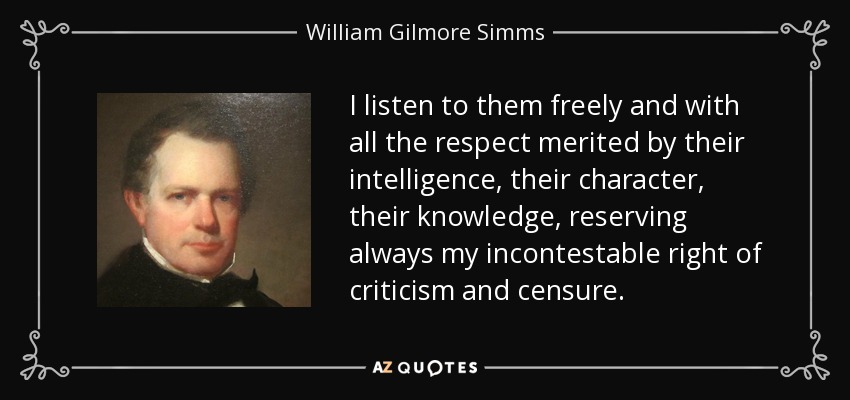 I listen to them freely and with all the respect merited by their intelligence, their character, their knowledge, reserving always my incontestable right of criticism and censure. - William Gilmore Simms