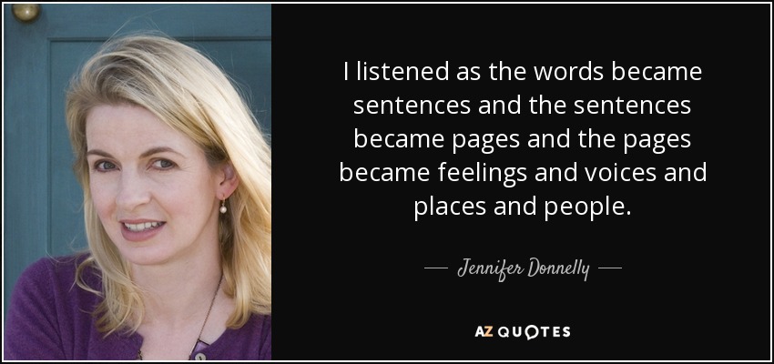 I listened as the words became sentences and the sentences became pages and the pages became feelings and voices and places and people. - Jennifer Donnelly