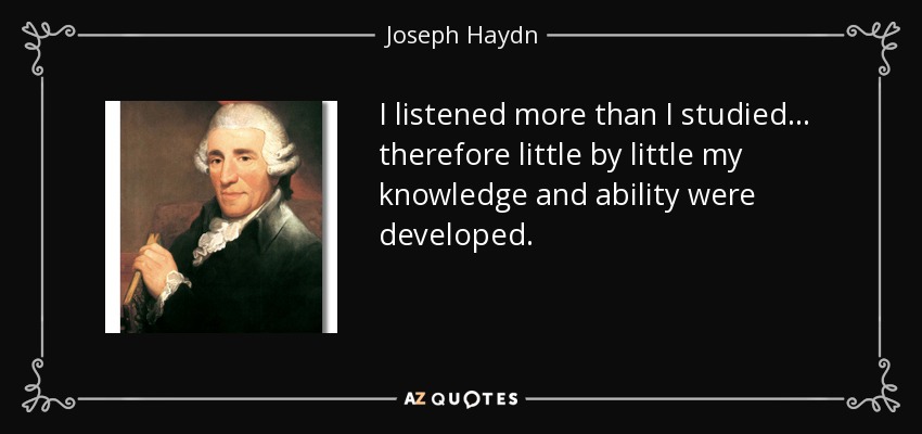 I listened more than I studied... therefore little by little my knowledge and ability were developed. - Joseph Haydn