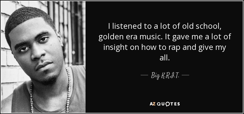 I listened to a lot of old school, golden era music. It gave me a lot of insight on how to rap and give my all. - Big K.R.I.T.