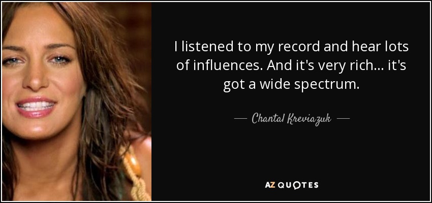 I listened to my record and hear lots of influences. And it's very rich... it's got a wide spectrum. - Chantal Kreviazuk