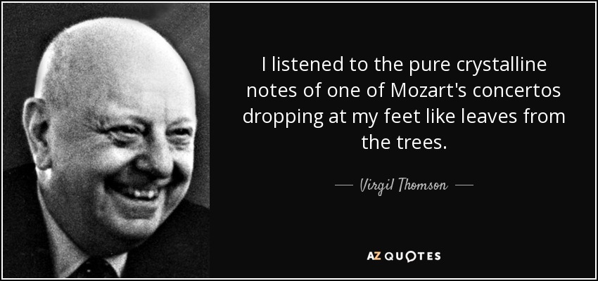 I listened to the pure crystalline notes of one of Mozart's concertos dropping at my feet like leaves from the trees. - Virgil Thomson
